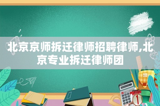 北京京師拆遷律師招聘律師,北京專業(yè)拆遷律師團(tuán)
