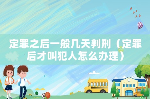 定罪之后一般幾天判刑（定罪后才叫犯人怎么辦理）