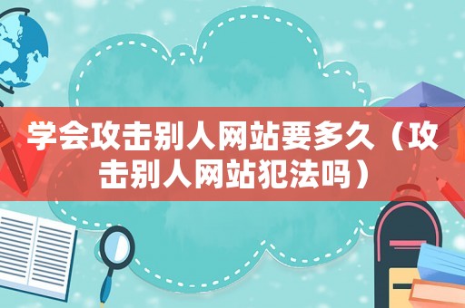 學(xué)會(huì)攻擊別人網(wǎng)站要多久（攻擊別人網(wǎng)站犯法嗎）