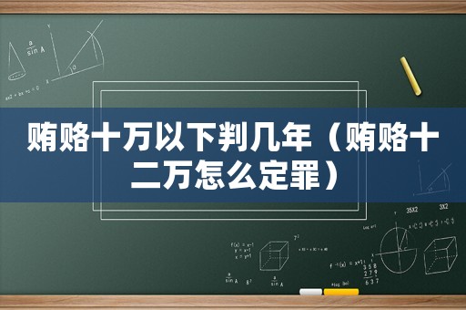 賄賂十萬(wàn)以下判幾年（賄賂十二萬(wàn)怎么定罪）