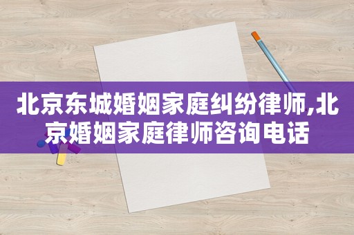 北京東城婚姻家庭糾紛律師,北京婚姻家庭律師咨詢電話
