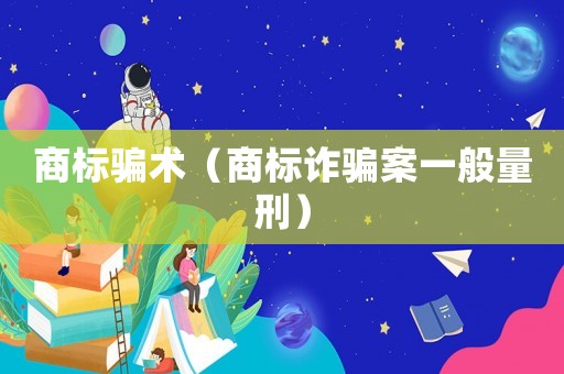 商標騙術(shù)（商標詐騙案一般量刑）