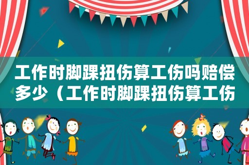 工作時(shí)腳踝扭傷算工傷嗎賠償多少（工作時(shí)腳踝扭傷算工傷嗎）