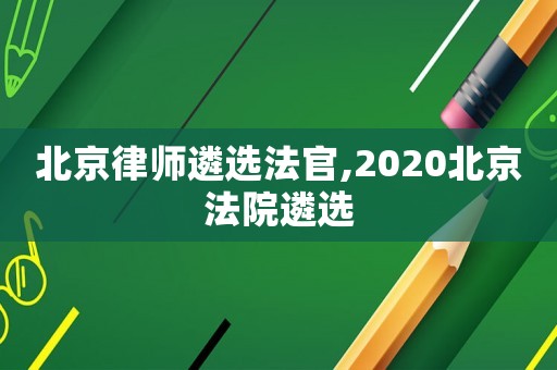 北京律師遴選法官,2020北京法院遴選