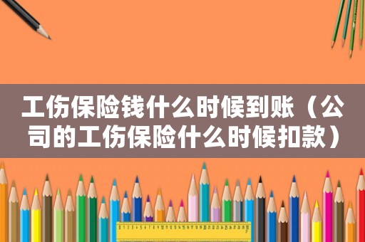 工傷保險(xiǎn)錢什么時(shí)候到賬（公司的工傷保險(xiǎn)什么時(shí)候扣款）
