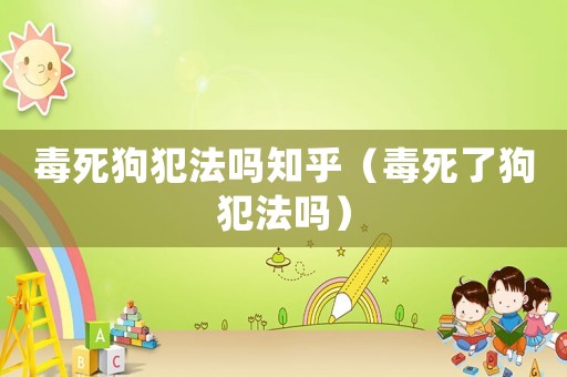 毒死狗犯法嗎知乎（毒死了狗犯法嗎）