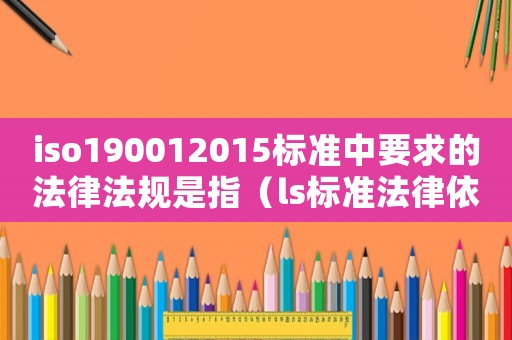 iso190012015標(biāo)準(zhǔn)中要求的法律法規(guī)是指（ls標(biāo)準(zhǔn)法律依據(jù)）