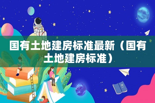 國有土地建房標準最新（國有土地建房標準）