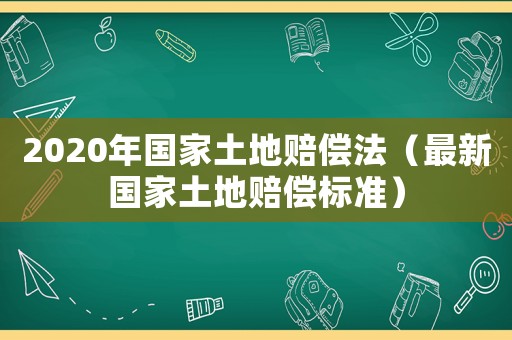 2020年國(guó)家土地賠償法（最新國(guó)家土地賠償標(biāo)準(zhǔn)）