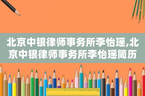 北京中銀律師事務(wù)所李怡瑤,北京中銀律師事務(wù)所李怡瑤簡(jiǎn)歷