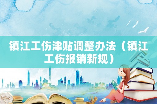 鎮(zhèn)江工傷津貼調(diào)整辦法（鎮(zhèn)江工傷報銷新規(guī)）