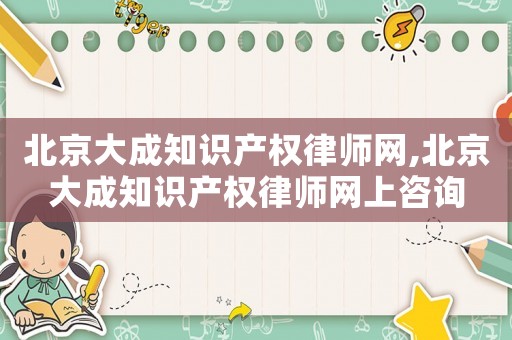 北京大成知識產(chǎn)權(quán)律師網(wǎng),北京大成知識產(chǎn)權(quán)律師網(wǎng)上咨詢