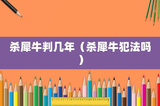 殺犀牛判幾年（殺犀牛犯法嗎）