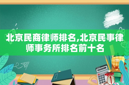 北京民商律師排名,北京民事律師事務所排名前十名