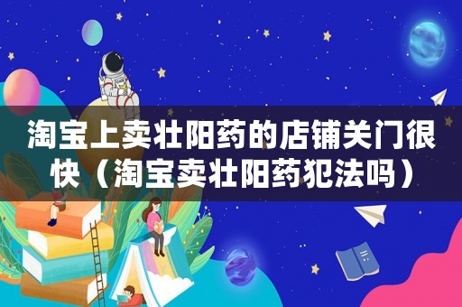 淘寶上賣壯陽藥的店鋪關(guān)門很快（淘寶賣壯陽藥犯法嗎）