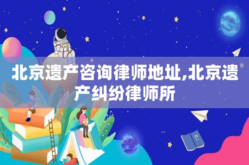 北京遺產(chǎn)咨詢律師地址,北京遺產(chǎn)糾紛律師所