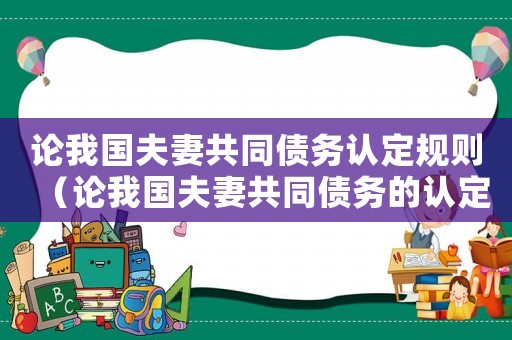 論我國夫妻共同債務(wù)認(rèn)定規(guī)則（論我國夫妻共同債務(wù)的認(rèn)定標(biāo)準(zhǔn)）