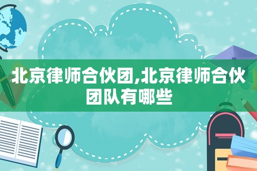 北京律師合伙團,北京律師合伙團隊有哪些