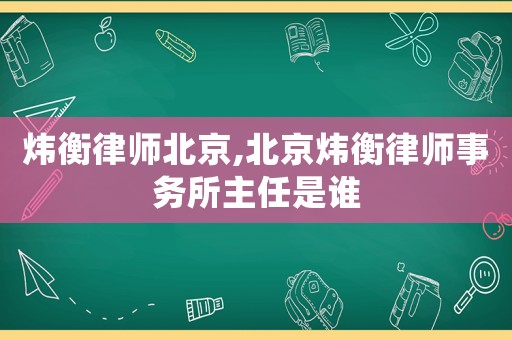 煒衡律師北京,北京煒衡律師事務(wù)所主任是誰