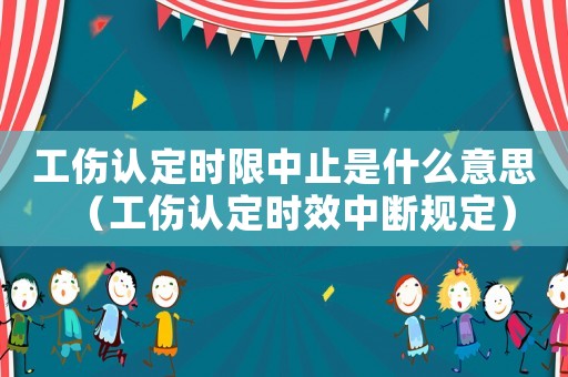 工傷認(rèn)定時限中止是什么意思（工傷認(rèn)定時效中斷規(guī)定）