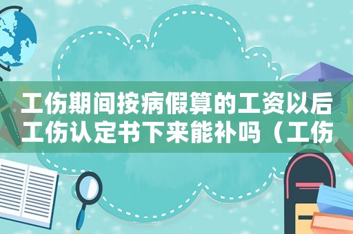 工傷期間按病假算的工資以后工傷認定書下來能補嗎（工傷期間按病假）
