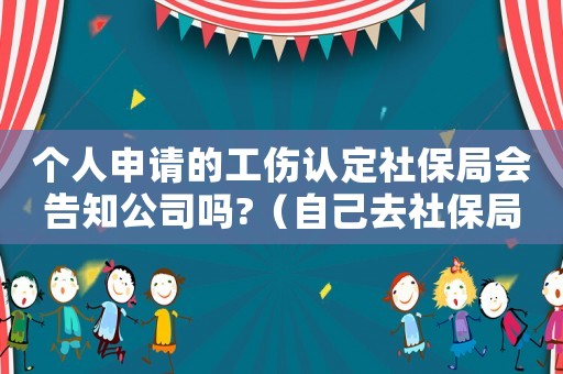 個(gè)人申請的工傷認(rèn)定社保局會(huì)告知公司嗎?（自己去社保局認(rèn)定工傷）