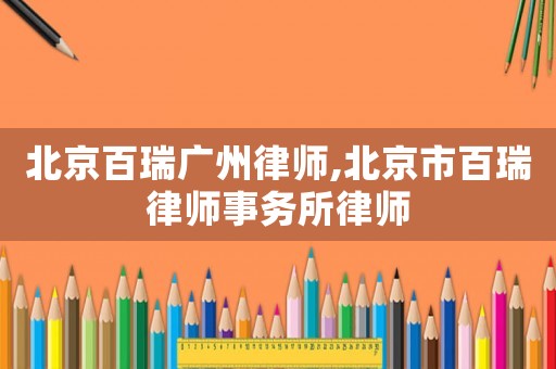 北京百瑞廣州律師,北京市百瑞律師事務(wù)所律師