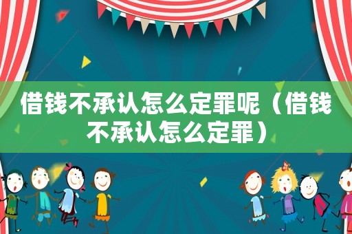 借錢不承認怎么定罪呢（借錢不承認怎么定罪）
