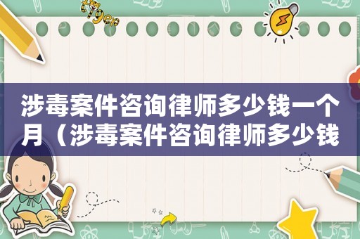 涉毒案件咨詢律師多少錢一個(gè)月（涉毒案件咨詢律師多少錢）