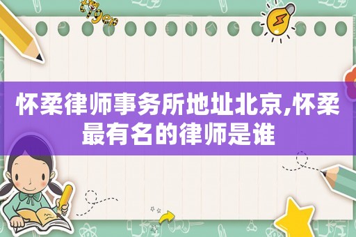 懷柔律師事務(wù)所地址北京,懷柔最有名的律師是誰