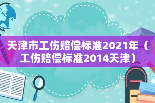 天津市工傷賠償標準2021年（工傷賠償標準2014天津）
