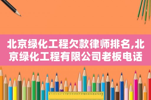 北京綠化工程欠款律師排名,北京綠化工程有限公司老板電話手機(jī)
