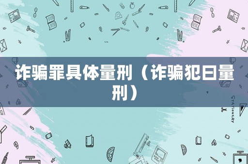 詐騙罪具體量刑（詐騙犯曰量刑）