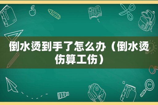 倒水燙到手了怎么辦（倒水燙傷算工傷）
