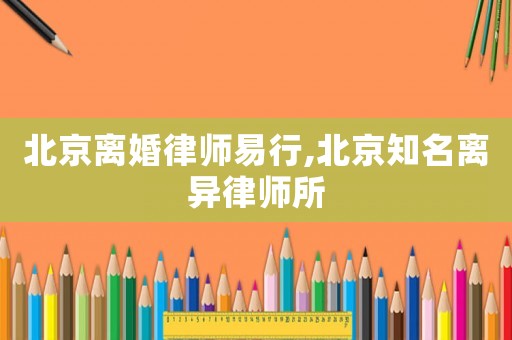 北京離婚律師易行,北京知名離異律師所