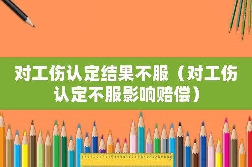 對工傷認(rèn)定結(jié)果不服（對工傷認(rèn)定不服影響賠償）