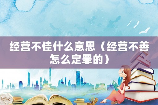 經(jīng)營不佳什么意思（經(jīng)營不善怎么定罪的）