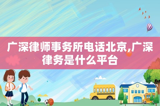 廣深律師事務(wù)所電話北京,廣深律務(wù)是什么平臺(tái)
