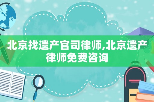 北京找遺產(chǎn)官司律師,北京遺產(chǎn)律師免費(fèi)咨詢(xún)