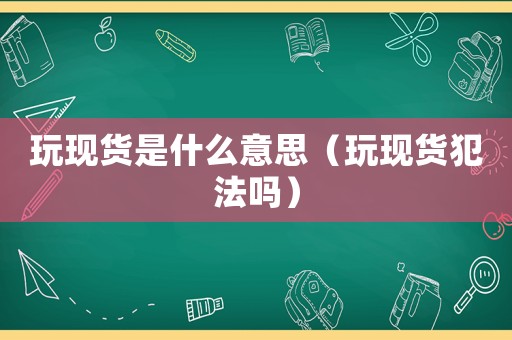 玩現(xiàn)貨是什么意思（玩現(xiàn)貨犯法嗎）
