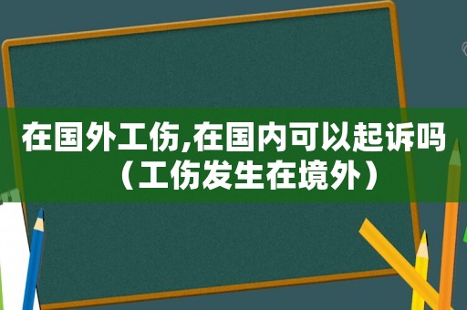在國外工傷,在國內(nèi)可以起訴嗎（工傷發(fā)生在境外）