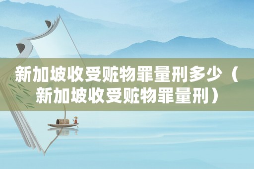 新加坡收受贓物罪量刑多少（新加坡收受贓物罪量刑）