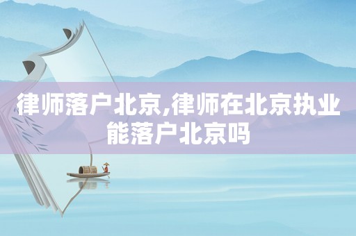 律師落戶北京,律師在北京執(zhí)業(yè)能落戶北京嗎