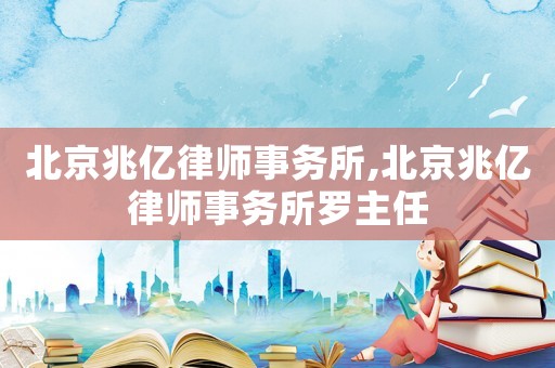 北京兆億律師事務(wù)所,北京兆億律師事務(wù)所羅主任