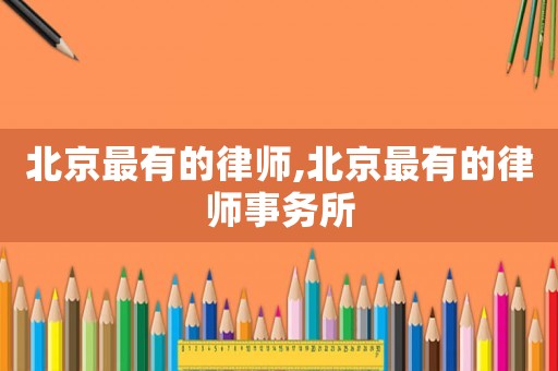 北京最有的律師,北京最有的律師事務(wù)所