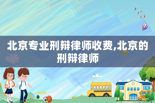 北京專業(yè)刑辯律師收費(fèi),北京的刑辯律師