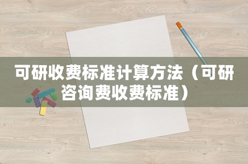 可研收費(fèi)標(biāo)準(zhǔn)計算方法（可研咨詢費(fèi)收費(fèi)標(biāo)準(zhǔn)）