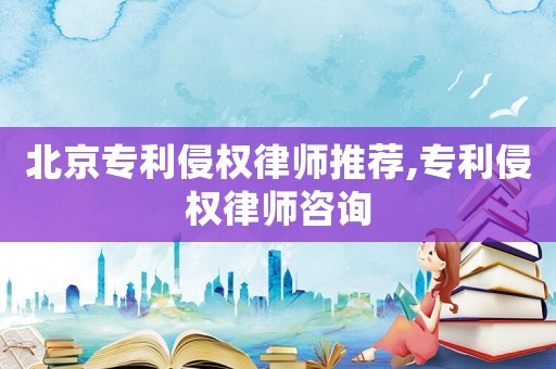北京專利侵權(quán)律師推薦,專利侵權(quán)律師咨詢