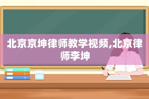 北京京坤律師教學(xué)視頻,北京律師李坤