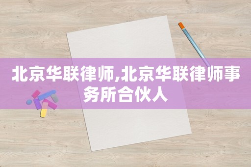 北京華聯(lián)律師,北京華聯(lián)律師事務(wù)所合伙人